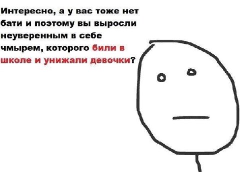 Интересно, вас тоже нет бати и поэтому вы выросли неуверенным в себе чмырем, которого били в школе и унижали девочки? о