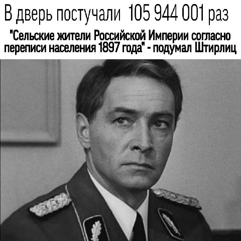 В дверь постучали 105 944 001 раз "Сельские жители Российской Империи согласно переписи населения 1897 года" подумал Штирлиц