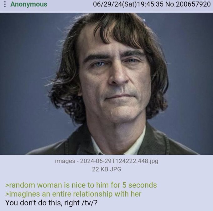 Anonymous 06/29/24(Sat)19:45:35 No.200657920 images jpg 22 JPG >random woman is nice to him for 5 seconds >imagines an entire relationship with her You don't this, right
