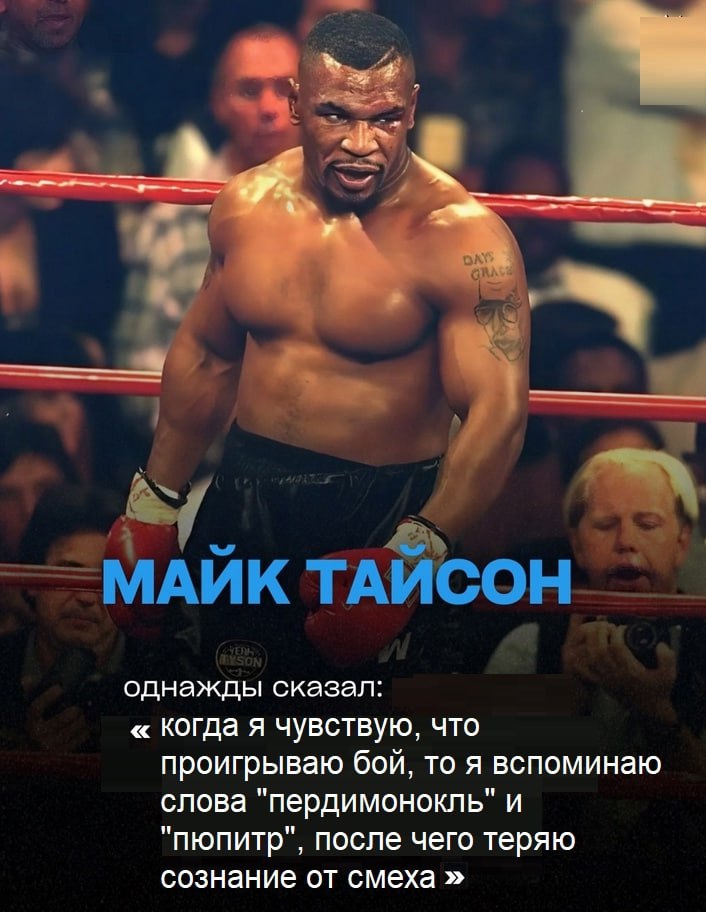 a МАИК ТАИСОН однажды сказал: Когда я чувствую, что проигрываю бой, то я вспоминаю слова "пердимонокль" и "пюпитр", после чего теряю сознание от смеха