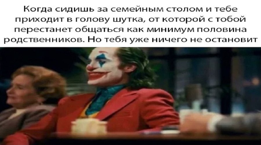 Когда сидишь за семейным столом и тебе приходит в голову шутка, от которой тобой перестанет общаться как минимум половина родственников. Но тебя уже ничего не остановит