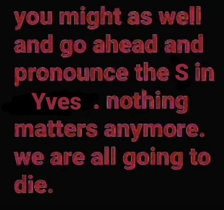 you might as well and ahead and pronounce the in Yves nothing matters anymore. we are all going to die.