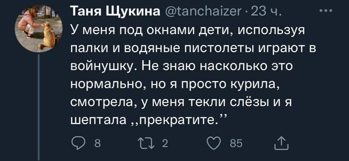 Таня Щукина 23 У меня под окнами дети, используя палки и водяные пистолеты играют в войнушку. Не знаю насколько это нормально, но я просто курила, смотрела, у меня текли слёзы и я шептала С) 8 2 85