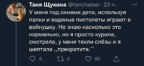 Таня Щукина 23 У меня под окнами дети, используя палки и водяные пистолеты играют в войнушку. Не знаю насколько это нормально, но я просто курила, смотрела, у меня текли слёзы и я шептала С) 8 2 85