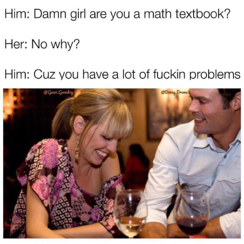 Him: Damn girl are you а math textbook’? Her: No why? Him: Cuz you have a lot of fuckin problems @Donny Drama