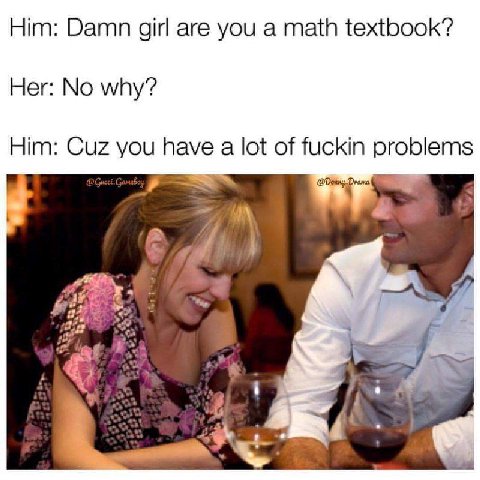 Him: Damn girl are you а math textbook’? Her: No why? Him: Cuz you have a lot of fuckin problems @Donny Drama