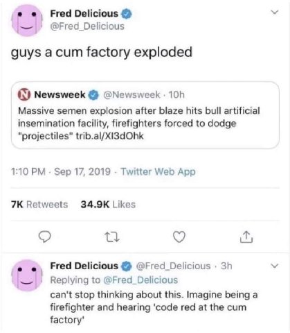 Fred Delicious @Fred_Delicious guys acum factory exploded Newsweek @Newsweek Massive semen explosion after blaze hits bull artificial insemination facility, firefighters forced to dodge 1:10 Sep 17, 2