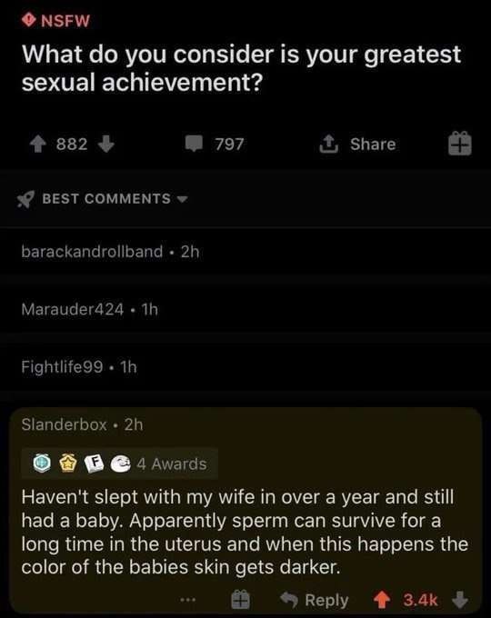 What you consider is your greatest sexual achievement? Haven't slept with my wife in over a year and still had a baby. Apparently sperm can Survive for а long time in the uterus and when this happens 
