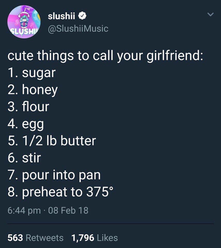 slushii @SlushiiMusic cute things to call your girlfriend: 1. sugar 2. honey 3. flour 5. 1/2 6 butter 6. stir 7. pour into pan 8. preheat to 375° 6:44 08 Feb 18 563 Retweets 1,796 Likes