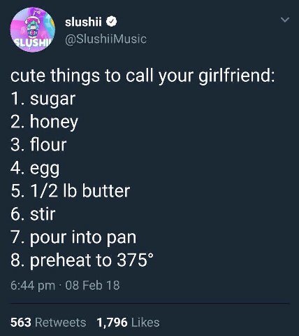 slushii @SlushiiMusic cute things to call your girlfriend: 1. sugar 2. honey 3. flour 5. 1/2 6 butter 6. stir 7. pour into pan 8. preheat to 375° 6:44 08 Feb 18 563 Retweets 1,796 Likes