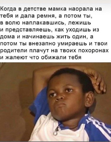 Когда в детстве мамка наорала на ебя и дала ремня, а потом ты, в волю наплакавшись, лежишь и представляешь, как уходишь из дома и начинаешь жить один, а потом ты внезапно умираешь и твои родители плач