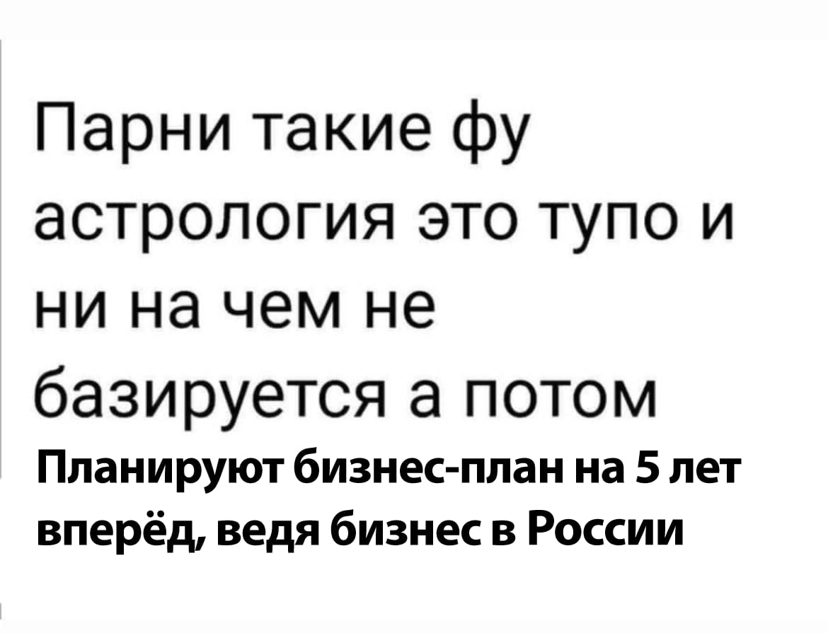 Парни такие астрология это тупо и ни на чем не базируется а потом Планируют бизнес-план на 5 лет вперёд, ведя бизнес в России