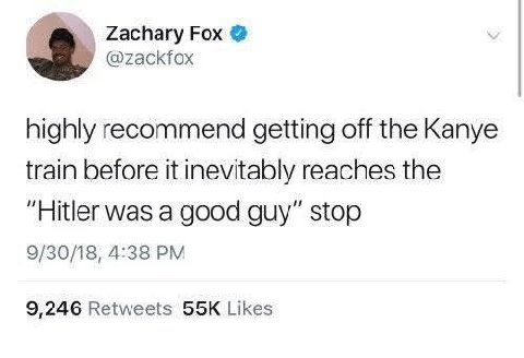 Zachary Fox @zackfox highly recommend getting off the Kanye train before it inevitably reaches the “Hitler was a good guy” stop 9/30/18, 4:38 9,246 Retweets Likes