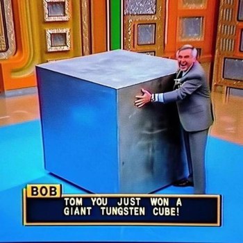 TOM YOU JUST WON A GIANT TUNGSTEN CUBE!