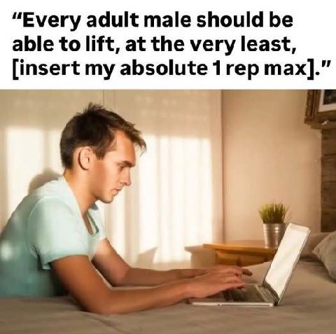 “Every adult male should be able to lift, at the very least, [insert my absolute max].”