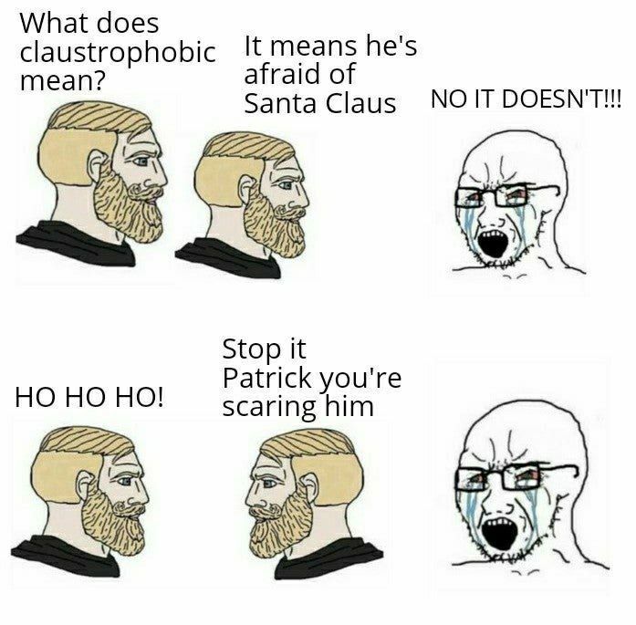 What does claustrophobic It means he's afral of mean? Santa Claus NO IT DOESN'T!!! Stop it Patrick you're scaring him ESS