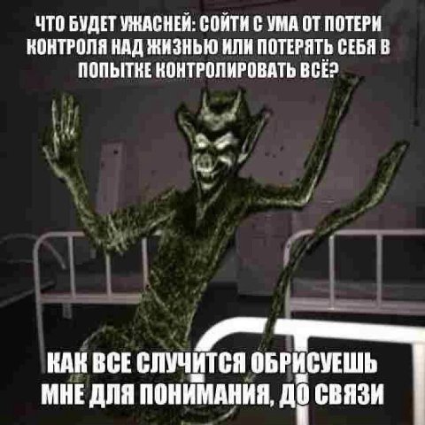 ЧТО БУДЕТ УЖАСНЕИ: СОИТИ С УМА ОТ ПОТЕРИ КОНТРОЛЯ НАД ЖИЗНЬЮ ИЛИ ПОТЕРЯТЬ СЕБЯ В ПОПЫТКЕ КОНТРОЛИРОВАТЬ BCE? КАН ВСЕ СЛУЧИТСЯ ОБРИСУЕШЬ МНЕ ДЛЯ ПОНИМАНИЯ, СВЯЗИ