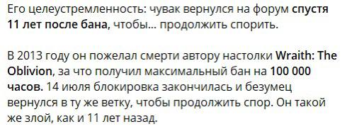 Его целеустремленность: чувак вернулся на форум спустя 11 лет после бана, чтобы... продолжить спорить. В 2013 году он пожелал смерти автору настолки Wraith: The Oblivion, за что получил максимальный б