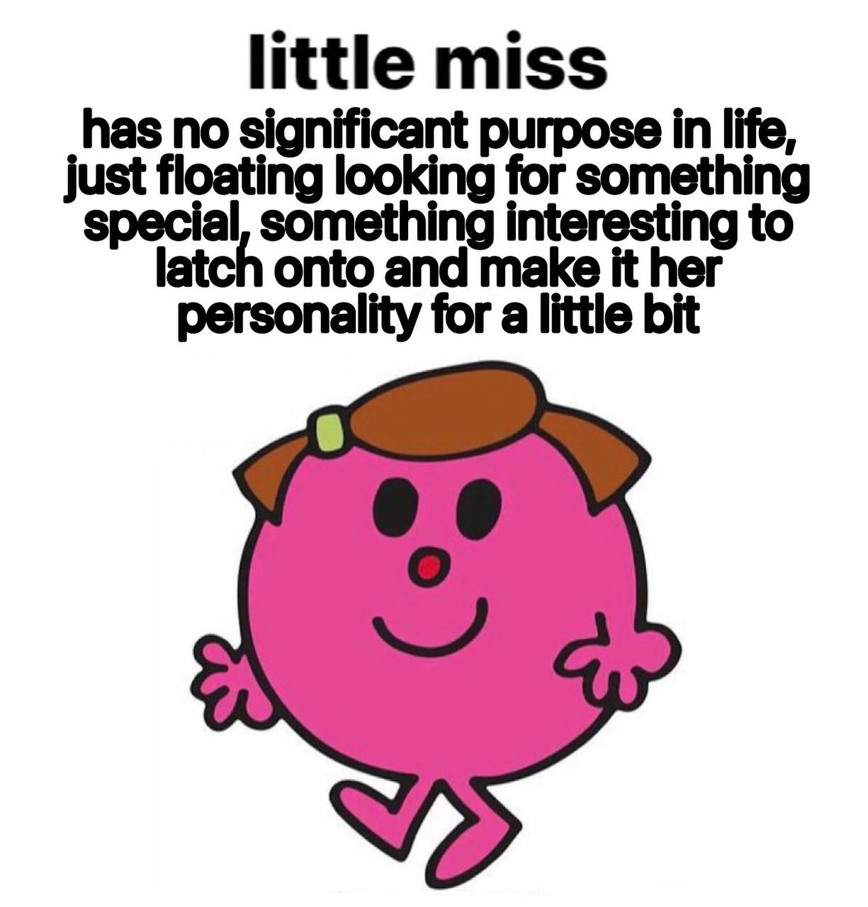 little miss has no significant purpose in life, just floating looking for something special, something interesting to latch onto and make it her personality for a little bit