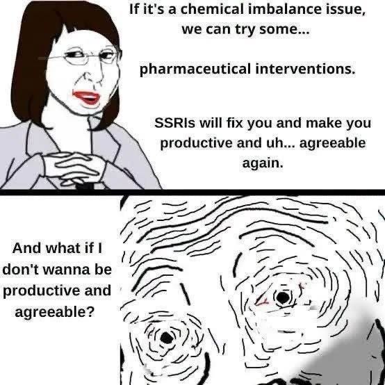 If it's а chemical imbalance issue, we can try some... pharmaceutical interventions. will fix you and make you productive and agreeable again. And what if A don't wanna be productive and ‘4 agreeable?