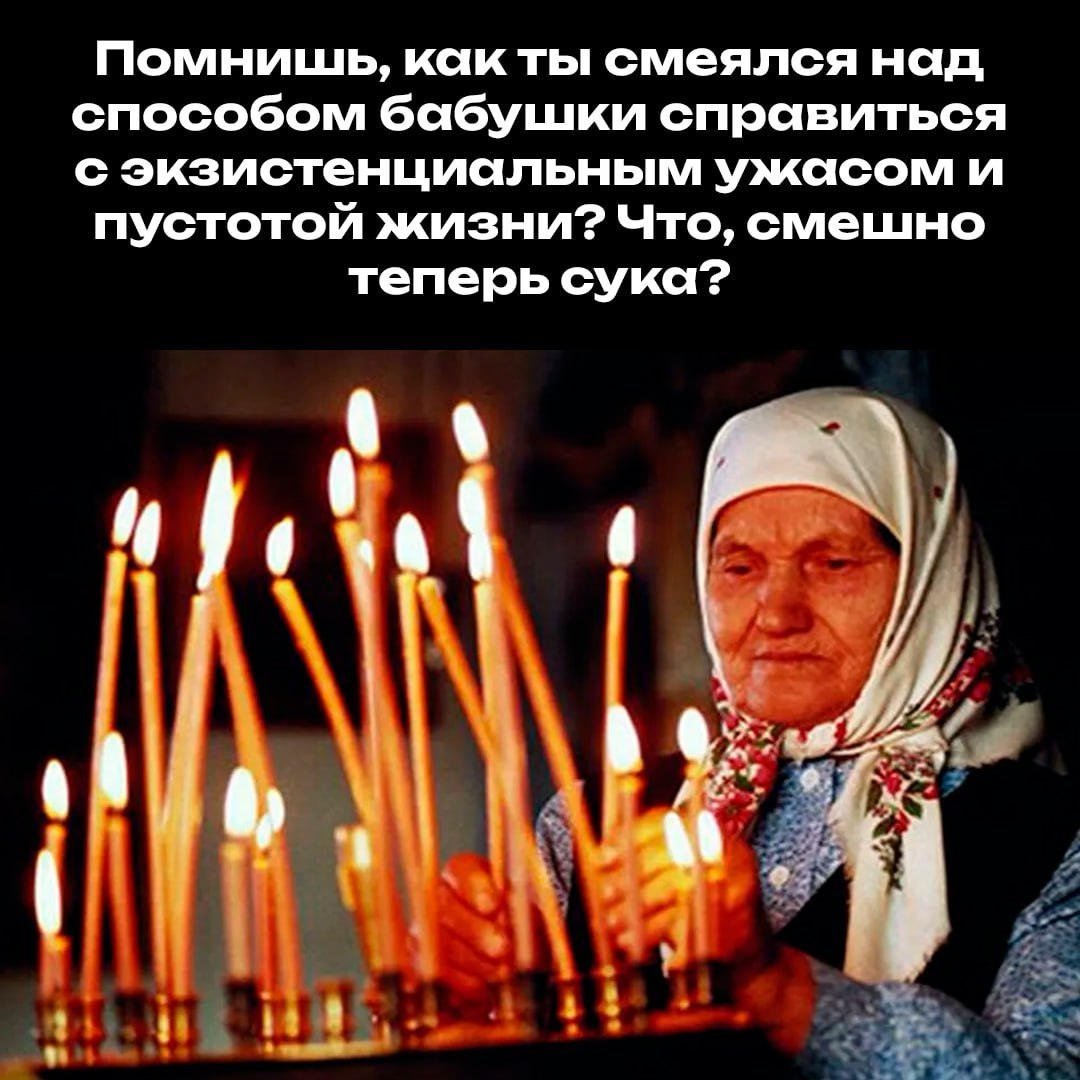 Помнишь, как ты смеялся над способом бабушки справиться с экзистенциальным ужасом и пустотой жизни? Что, смешно теперь сука?