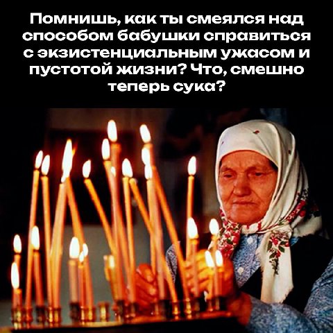 Помнишь, как ты смеялся над способом бабушки справиться с экзистенциальным ужасом и пустотой жизни? Что, смешно теперь сука?