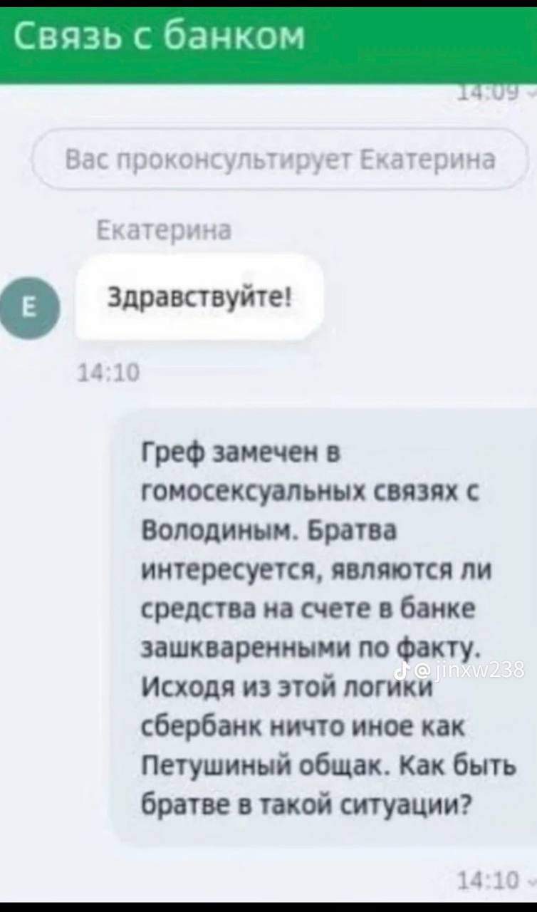 Связь с банком Вас проконсультирует Екатерина Здравствуйте! Греф замечен в гомосексуальных связях с Володиным. Братва интересуется, являются ли средства на счете в банке зашкваренными по факту. Исходя