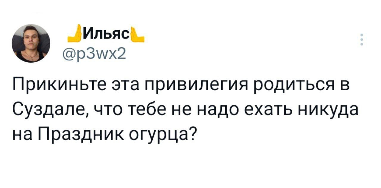 Ильяс @p3wx2 Прикиньте эта привилегия родиться в Суздале, что тебе не надо ехать никуда на Праздник огурца?