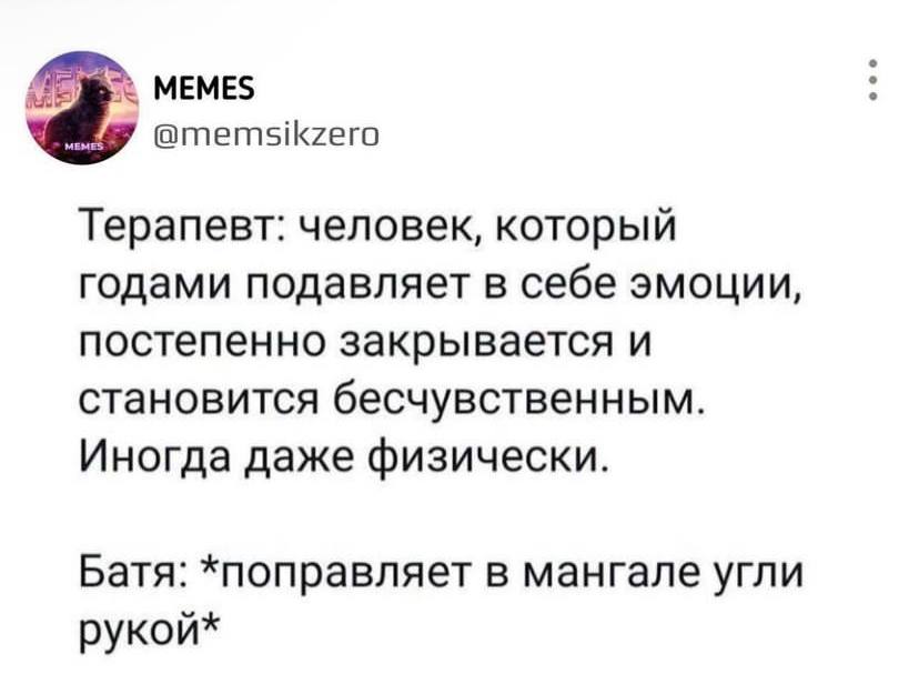 MEMES @memsikzero Терапевт: человек, который годами подавляет в себе эмоции, постепенно закрывается и становится бесчувственным. Иногда даже физически. Батя: *поправляет в мангале угли рукой*