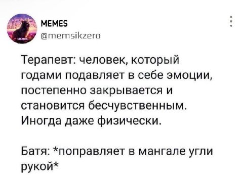 MEMES @memsikzero Терапевт: человек, который годами подавляет в себе эмоции, постепенно закрывается и становится бесчувственным. Иногда даже физически. Батя: *поправляет в мангале угли рукой*