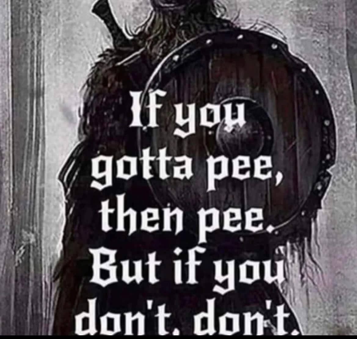 you 7 gotta pee, then pee But if you dont. don't