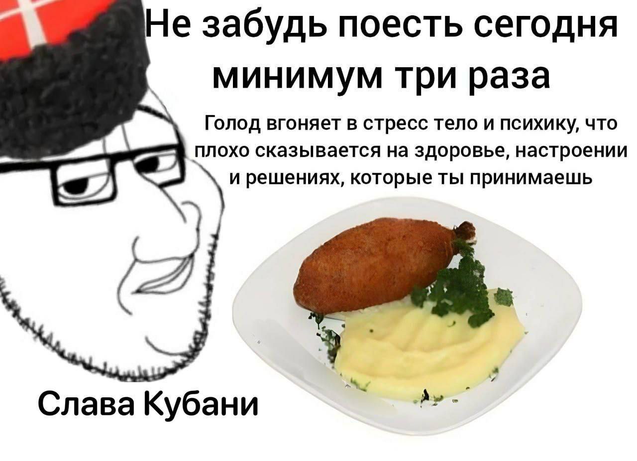 Не забудь поесть сегодня минимум три раза Голод вгоняет в стресс тело и психику, что плохо сказывается на здоровье, настроении и решениях, которые ты принимаешь Слава Кубани