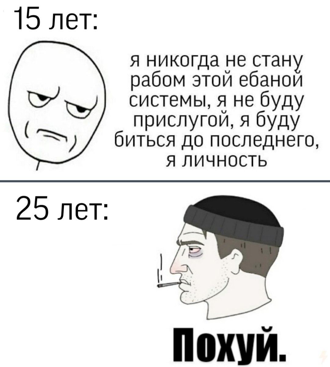 15 лет: я никогда не стану рабом этой ебаной системы, я не буду прислугой, я буду биться до последнего, Я ЛИЧНОСТЬ 25 лет:
