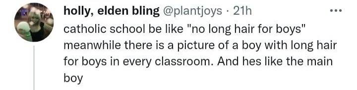 holly, elden bling @plantjoys catholic school be like "no long hair for boys" meanwhile there is a picture of a boy with long hair for boys in every classroom. And hes like the main boy