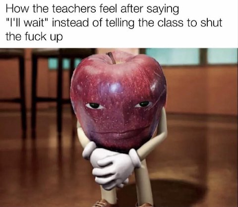 How the teachers feel after saying "I'll wait" instead of telling the class to shut the fuck up у