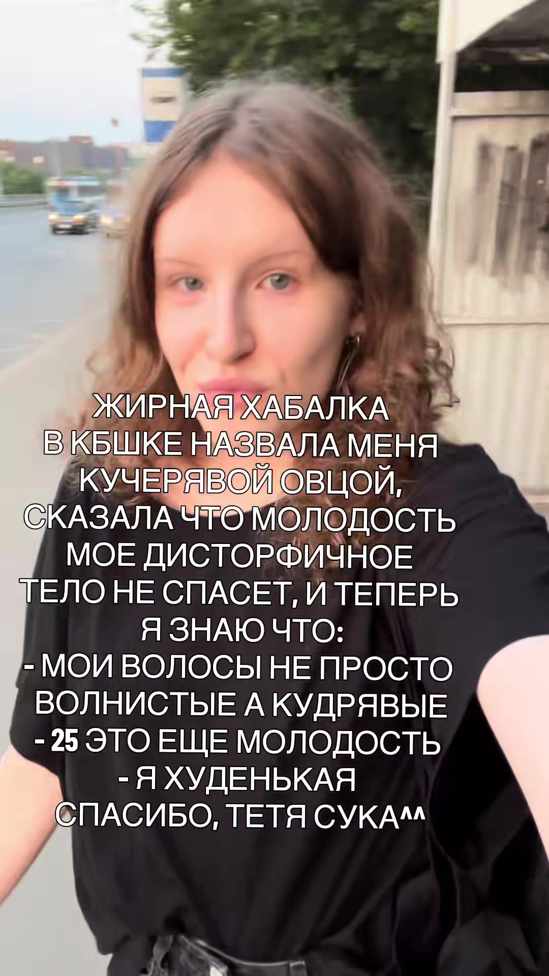 РЖИРНАЯХАБАЛКА " КБШКЕ НАЗВАЛА МЕНЯ 'КУЧЕВЯВОЙЮ©ВЦОЙ, @КАЗАЛА ЧТО МОЛОДОСТЬ МОЕ ДИСТОРФИЧНОЕ ТЕЛО НЕ СПАСЕТ, И ТЕПЕРЬ - МОИ ВОЛОСЫ НЕ ПРОСТО ВОЛНИСТЫЕ А КУДРЯВЫЕ - 25 ЭТО ЕЩЕ МОЛОДОСТЬ - Я ХУДЕНЬКАЯ С