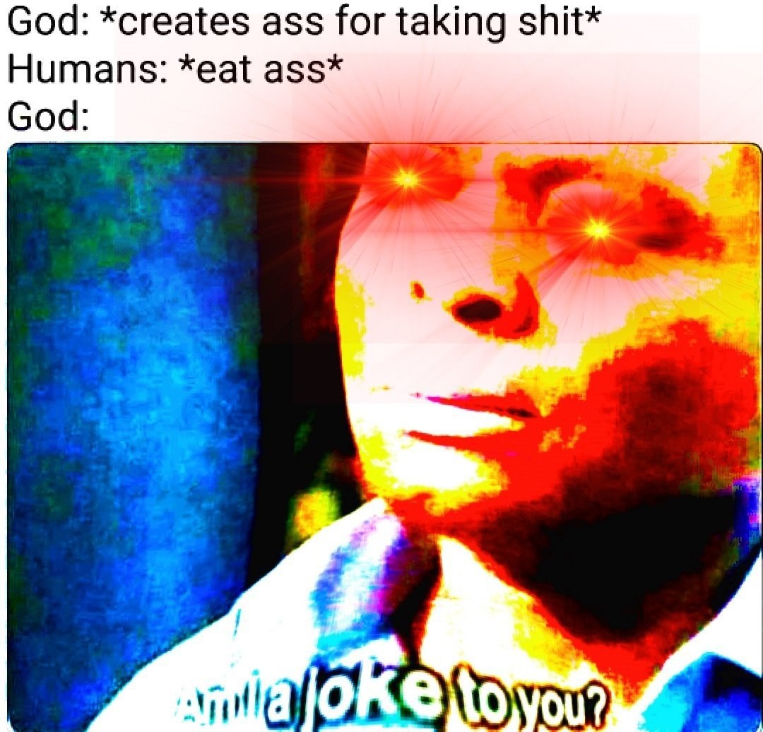 God: *creates ass for taking shit* Humans: *eat ass* God: