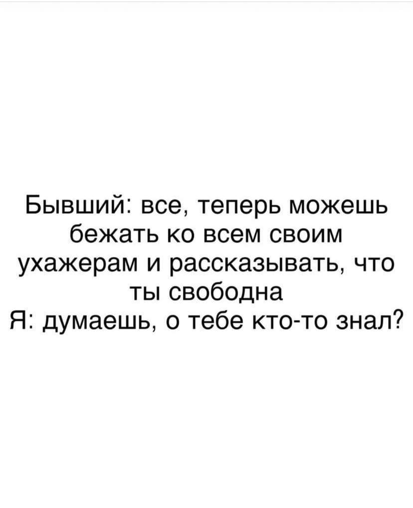 Бывший: все, теперь можешь бежать всем своим ухажерам и рассказывать, что ты свободна Я: думаешь, о тебе кто-то знал?