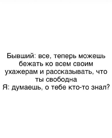Бывший: все, теперь можешь бежать всем своим ухажерам и рассказывать, что ты свободна Я: думаешь, о тебе кто-то знал?
