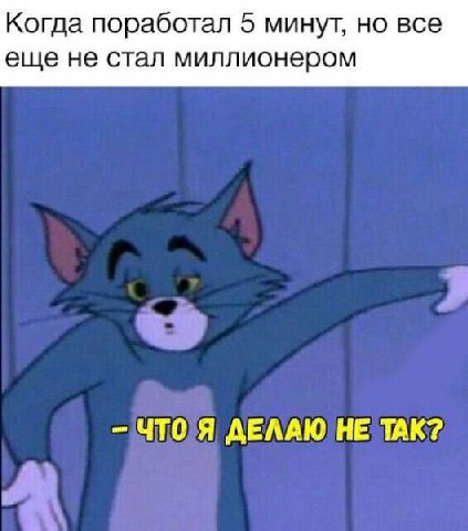 Когда поработал 5 минут, но все еще не стал миллионером ЧТО Я ДЕЛАЮ НЕ ТАК?
