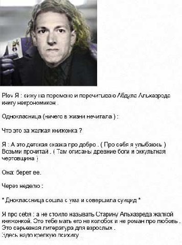 4 Plov Я сижу на перемене и перечитываю Абдула Альхазреда книгу некрономикон Однокласница (ничего в жизни нечитала Что это за жалкая книжонка Я: А это детская сказка про добро Про себя я улыбаюсь Возь