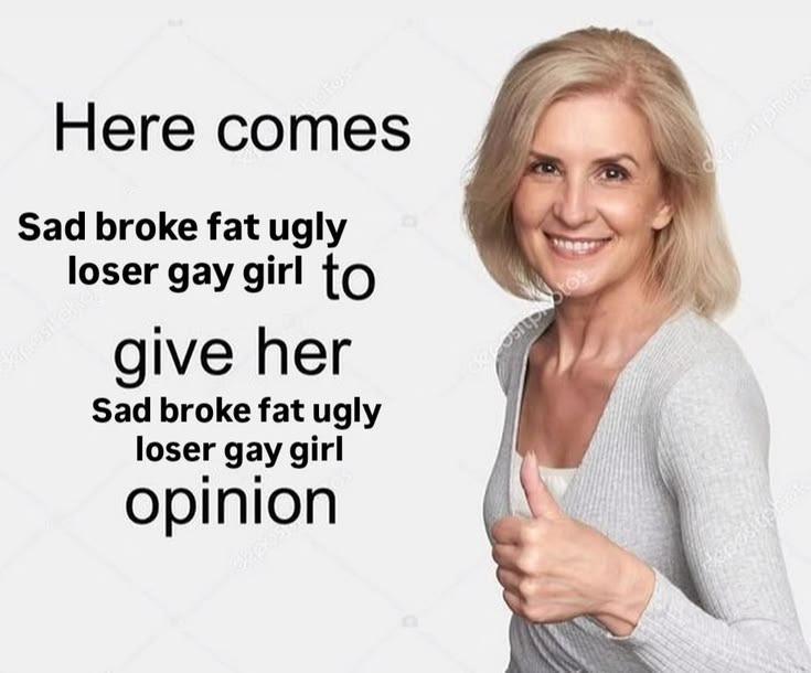 Here comes Sad broke fat ugly loser gay girl to give her Sad broke fat ugly loser gay girl opinion