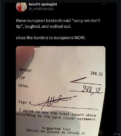 brecht apologist @_madisontayt these european bastards said “sorry we don’t tip”, laughed, and walked out. close the borders to europeans NOW. 288.52 TOTAL адгее according total amount above сага issu