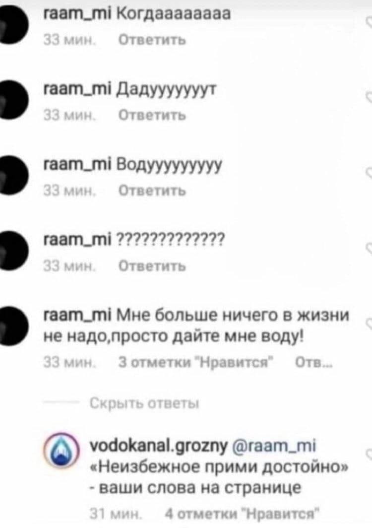 raam_mi Когдаааааааа Ответить Дадууууууут Ответить Водууууууууу Ответить raam_mi Ответить raam_mi Мне больше ничего в жизни не дайте мне воду! 2 отметки Нравится Отв vodokanal.grozny @raam_mi «Неизбеж