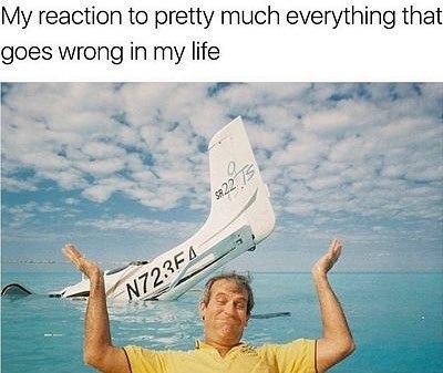 My reaction to pretty much everything that goes wrong in my life