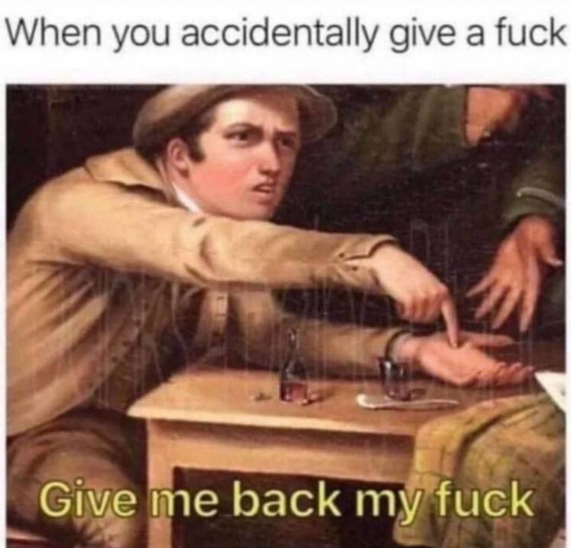 When you accidentally give a fuck Give me back my fuck
