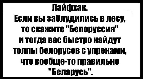 Если вы заблудились в лесу, то скажите "Белоруссия" итогда вас быстро найдут толпы белорусов с упреками, что вообще-то правильно "Беларусь".
