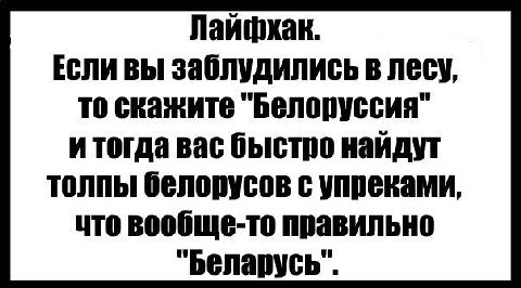 Если вы заблудились в лесу, то скажите "Белоруссия" итогда вас быстро найдут толпы белорусов с упреками, что вообще-то правильно "Беларусь".