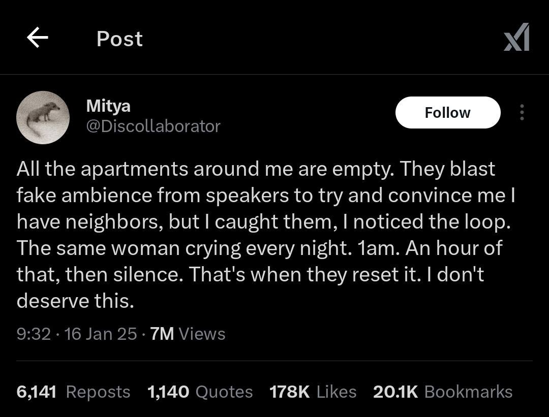 Post apartments around me are empty. They blast fake ambience from speakers to try and convince me have neighbors, but caught them, noticed the loop. The same woman crying every night. Лат. An hour of