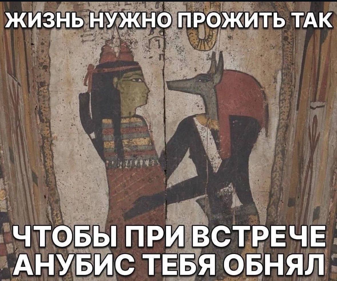 ЖИЗНЬ НУЖНО ПРОЖИТЬ ТАК ЧТОБЫ ПРИ ВСТРЕЧЕ АНУБИС ТЕБЯ ОБНЯЛ